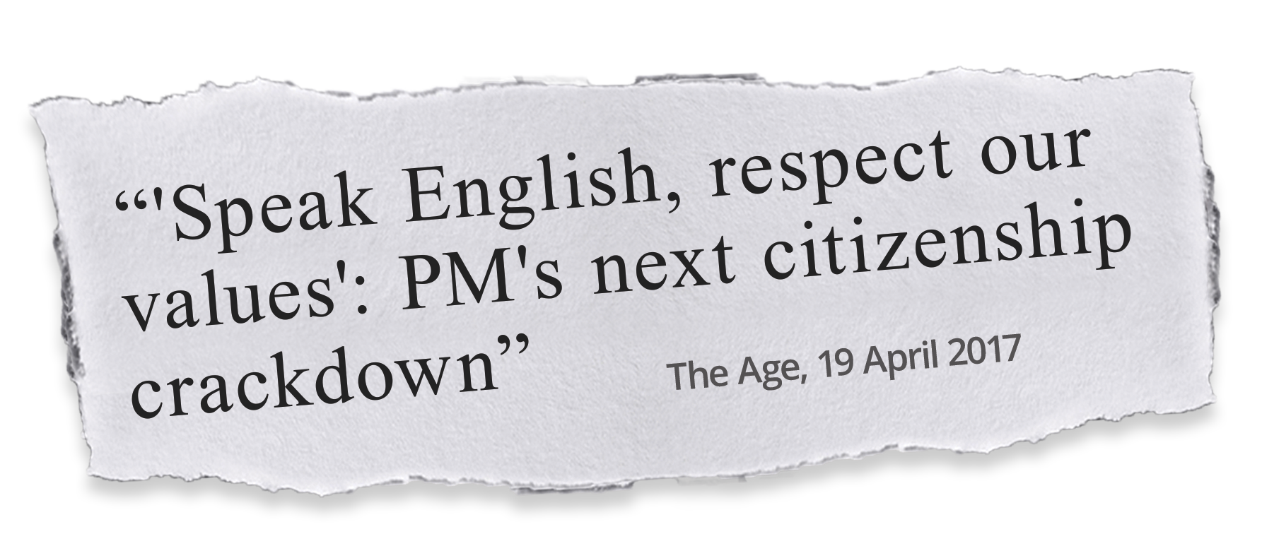 Tear-of of a newspaper headline, which reads 'Speak English, respect our values': PM's next citizenship crackdown - The Age, April 19 2017