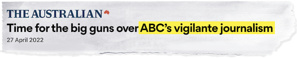 Headline from The Australian 27/04/22 reads: Time for the big guns over ABC's vigilante journalism