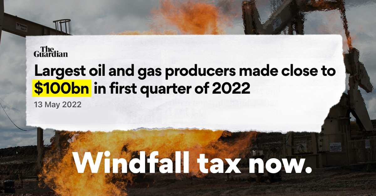 Guardian headline that reads: Largest oil and gas producers made close to $100bn in first quarter of 2022. Below is text reading 'windfall tax now'